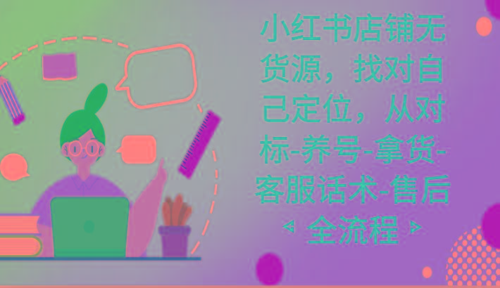 小红书店铺无货源课程,找对自己定位,从对标-养号-拿货-客服话术-售后全流程-吾爱云课堂