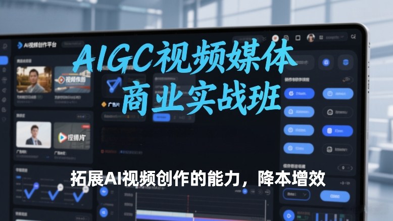 AIGC视频媒体商业实战班，拓展AI视频创作的能力，降本增效-吾爱云课堂