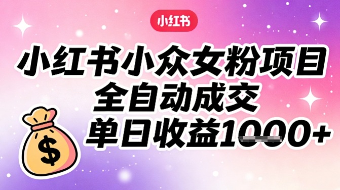 小红书小众女粉项目，全自动成交，单日收益多张-吾爱云课堂
