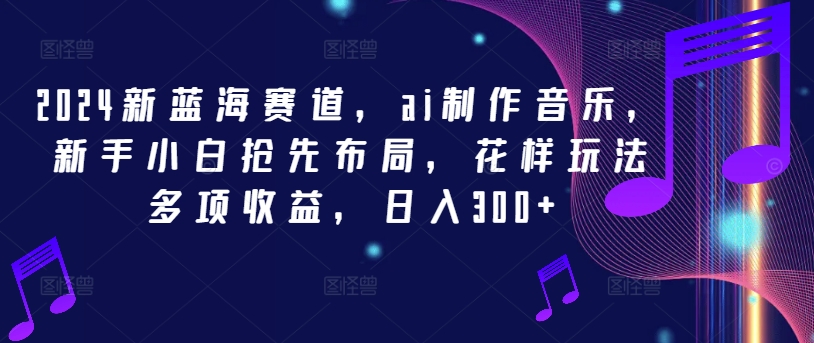 2024新蓝海赛道,ai制作音乐,新手小白抢先布局,花样玩法多项收益,日入300+【揭秘】-吾爱云课堂