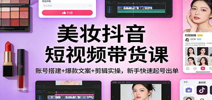 美妆抖音短视频带货课：账号搭建+爆款文案+剪辑实操，新手快速起号出单-吾爱云课堂