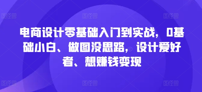 电商设计零基础入门到实战,0基础小白、做图没思路,设计爱好者、想赚钱变现-吾爱云课堂