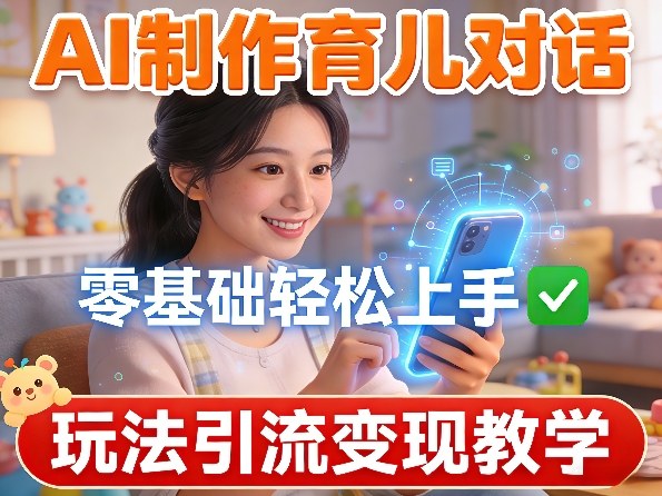 AI制作育儿对话，零基础轻松上手，玩法引流变现教学-吾爱云课堂