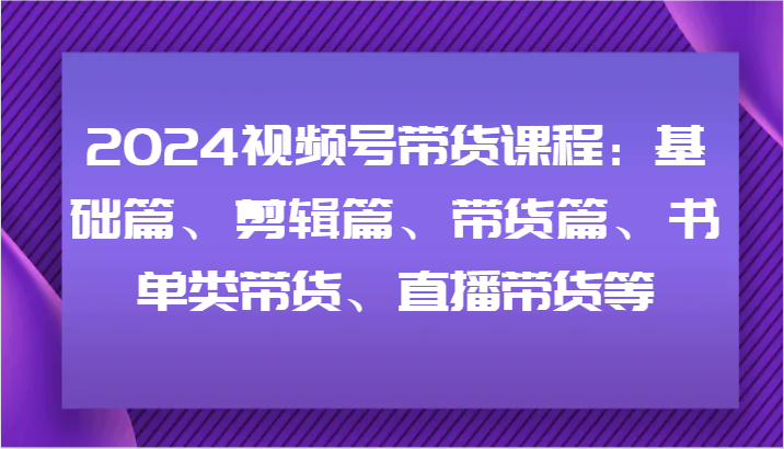 2024视频号带货课程：基础篇、剪辑篇、带货篇、书单类带货、直播带货等-吾爱云课堂