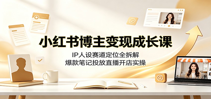 小红书博主变现成长课：IP人设赛道定位全拆解，爆款笔记投放直播开店实操-吾爱云课堂