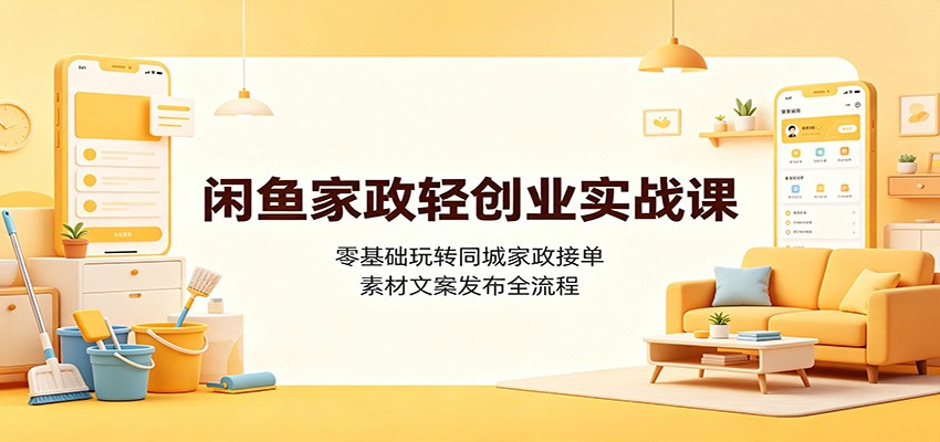 闲鱼家政轻创业实战课：零基础玩转同城家政接单，素材文案发布全流程-吾爱云课堂
