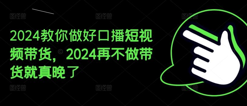 2024教你做好口播短视频带货，2024再不做带货就真晚了-吾爱云课堂