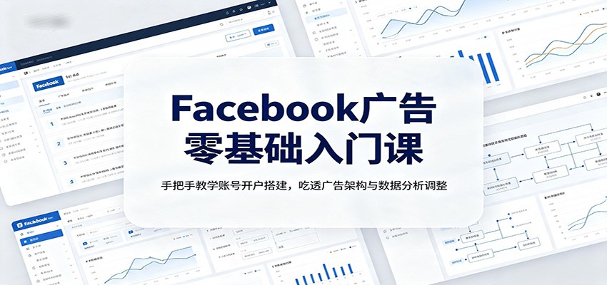 Facebook广告零基础入门课：手把手教学账号开户搭建，吃透广告架构与数据分析调整-吾爱云课堂