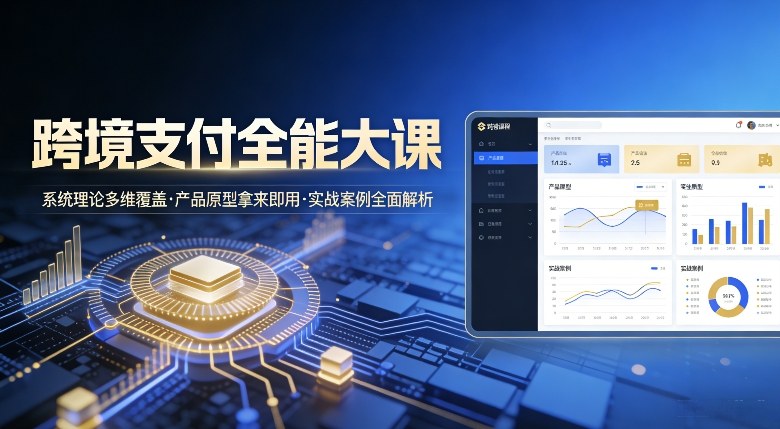 跨境支付全能大课，系统理论多维覆盖，产品原型拿来即用，实战案例全面解析-吾爱云课堂