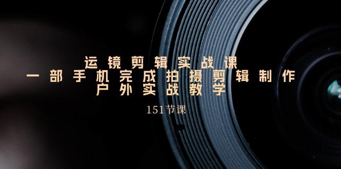 运镜剪辑实战课,一部手机完成拍摄剪辑制作,户外实战教学(151节课-吾爱云课堂