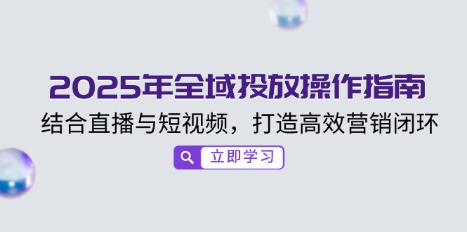 2025年全域投放操作指南,结合直播与短视频,打造高效营销闭环-吾爱云课堂