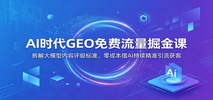 AI时代GEO免费流量掘金课：拆解大模型内容评级标准，零成本借AI持续精准引流获客-吾爱云课堂