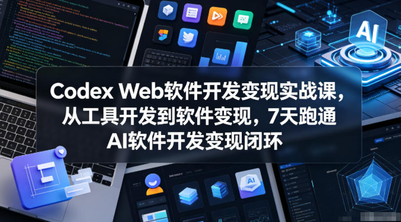 Codex Web软件开发变现实战课，从工具开发到软件变现，7天跑通AI软件开发变现闭环-吾爱云课堂