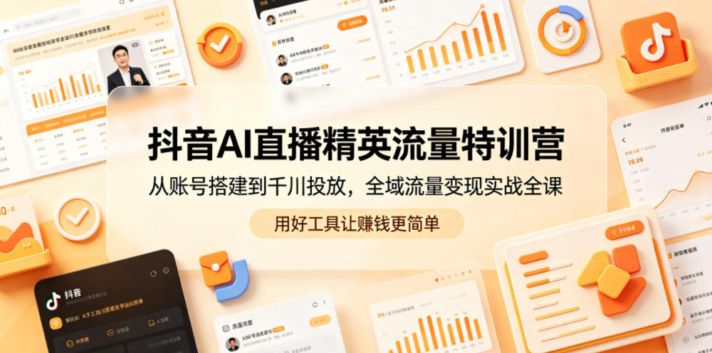 抖音AI直播精英流量特训营，从账号搭建到千川投放，全域流量变现实战全课，用好工具让賺钱更简单-吾爱云课堂