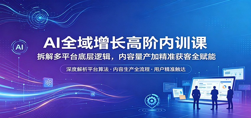 AI全域增长高阶内训课：拆解多平台底层逻辑，内容量产加精准获客全赋能-吾爱云课堂