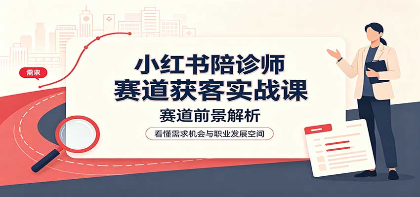 小红书陪诊师赛道获客实战课：赛道前景解析，账号运营，业务流程风控-吾爱云课堂