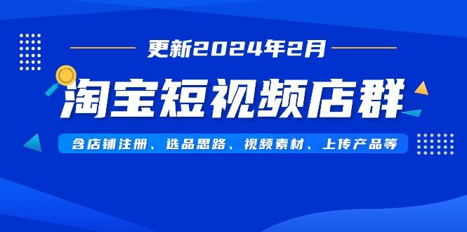 淘宝短视频店群(更新2024年2月)含店铺注册、选品思路、视频素材、上传...-吾爱云课堂