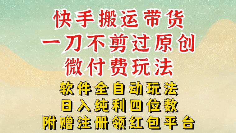 快手搬运带货，一刀不剪过原创，微付费玩法，软件全自动玩法，日入纯利四位数【揭秘】-吾爱云课堂