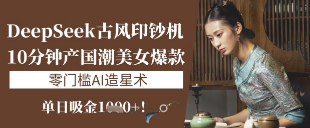DeepSeek古风印钞机:10分钟产国潮美女爆款,单日吸金1k+,零门槛AI造星术-吾爱云课堂