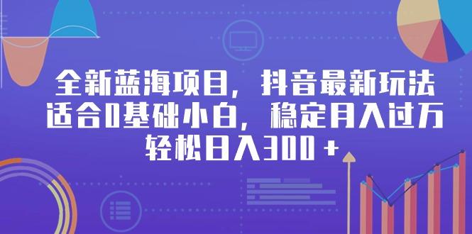 全新蓝海项目,抖音最新玩法,适合0基础小白,稳定月入过万,轻松日入300+-吾爱云课堂