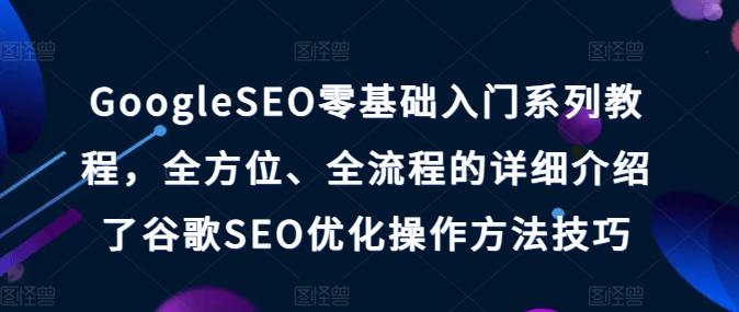 GoogleSEO零基础入门系列教程,全方位、全流程的详细介绍了谷歌SEO优化操作方法技巧-吾爱云课堂