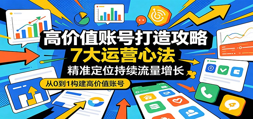 高价值账号打造攻略：7大运营心法，精准定位持续流量增长-吾爱云课堂