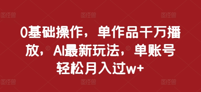 0基础操作,单作品千万播放,AI最新玩法,单账号轻松月入过w+【揭秘】-吾爱云课堂