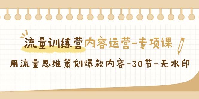 流量训练营之内容运营-专项课,用流量思维策划爆款内容-30节-无水印-吾爱云课堂