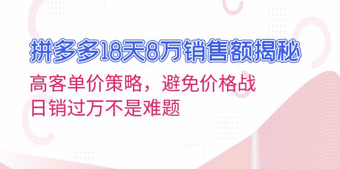 拼多多18天8万销售额揭秘：高客单价策略，避免价格战，日销过万不是难题-吾爱云课堂