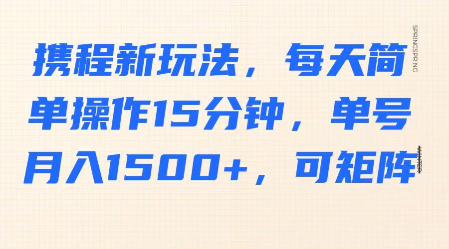 携程新玩法，每天简单操作15分钟，单号月入1500+，可矩阵-吾爱云课堂