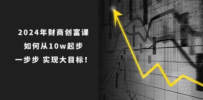 2024年 财商-创富课:如何从10w起步,一步步 实现大目标!-吾爱云课堂