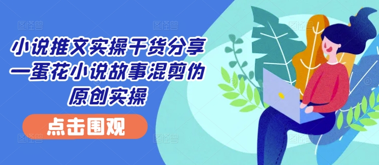 小说推文实操干货分享—蛋花小说故事混剪伪原创实操-吾爱云课堂