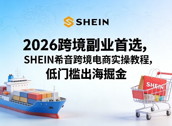 2026跨境副业首选，SHEIN希音跨境电商实操教程，低门槛出海掘金-吾爱云课堂