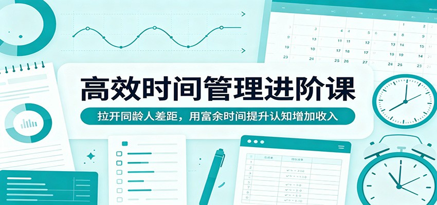 高效时间管理进阶课：拉开同龄人差距，用富余时间提升认知增加收入-吾爱云课堂