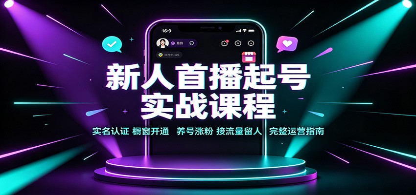 新人首播起号实战课程：实名认证橱窗开通，养号涨粉，接流量留人完整运营指南-吾爱云课堂