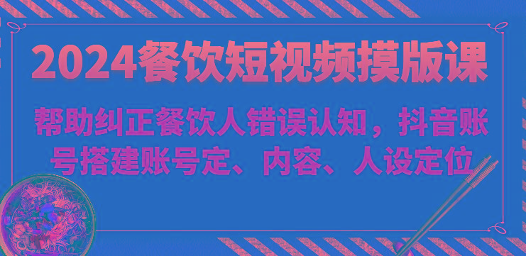 2024餐饮短视频摸版课-帮助纠正餐饮人错误认知,抖音账号搭建账号定、内容、人设定位-吾爱云课堂