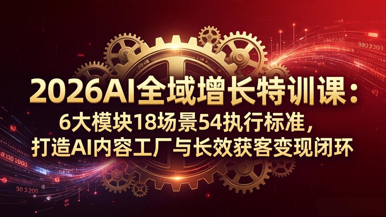 2026AI全域增长特训课：6大模块18场景54执行标准，打造AI内容工厂与长效获客变现闭环-吾爱云课堂