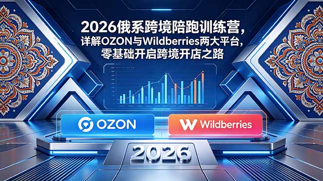 2026俄系跨境陪跑训练营，详解OZON与Wildberries两大平台，零基础开启跨境开店之路-吾爱云课堂
