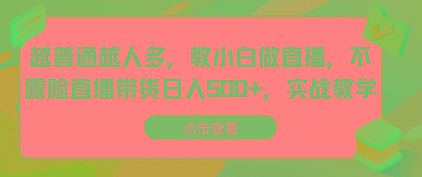 越普通越人多,教小白做直播,不露脸直播带货日入500+,实战教学-吾爱云课堂