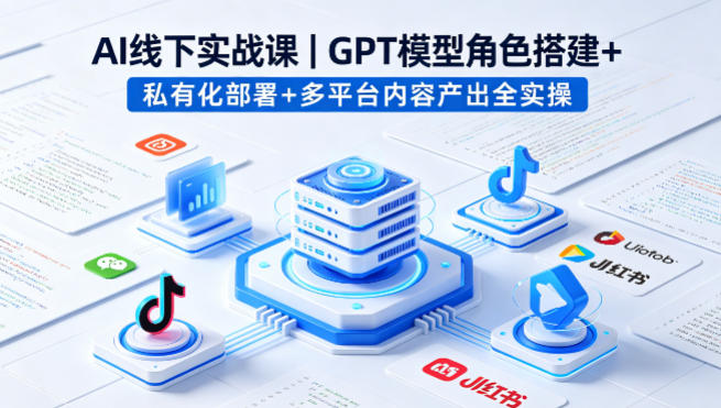 AI线下实战课，GPT模型角色搭建+私有化部署+多平台内容产出全实操-吾爱云课堂