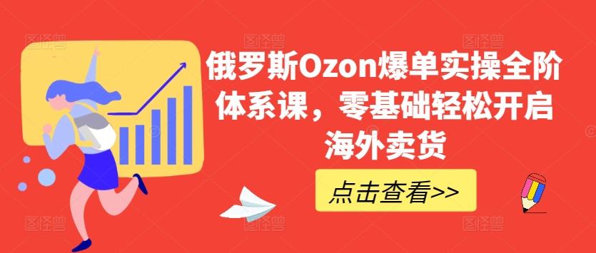 俄罗斯Ozon爆单实操全阶体系课,零基础轻松开启海外卖货-吾爱云课堂
