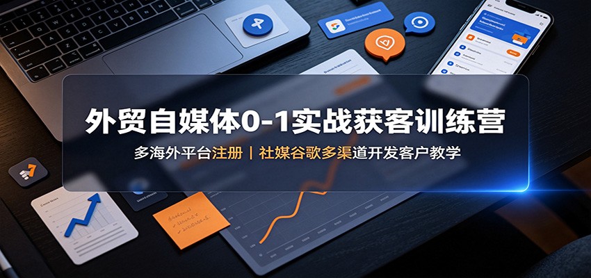 外贸自媒体0-1实战获客训练营：多海外平台注册，社媒谷歌多渠道开发客户教学-吾爱云课堂