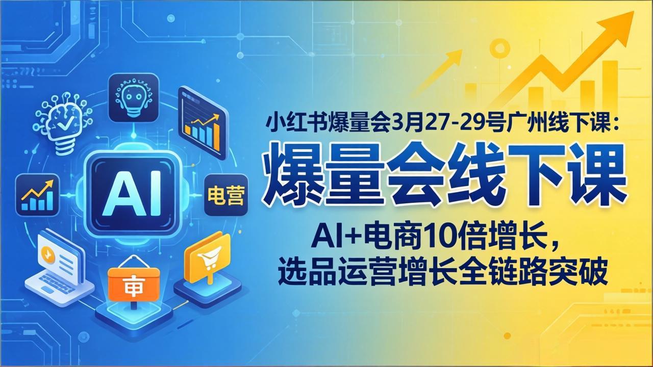 小红书爆量会3月27-29号广州线下课：AI+电商10倍增长，选品运营增长全链路突破-吾爱云课堂