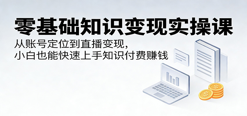零基础知识变现实操课：从账号定位到直播变现，小白也能快速上手知识付费赚钱-吾爱云课堂