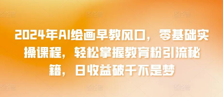 2024年AI绘画早教风口,零基础实操课程,轻松掌握教育粉引流秘籍,日收益破千不是梦【揭秘】-吾爱云课堂