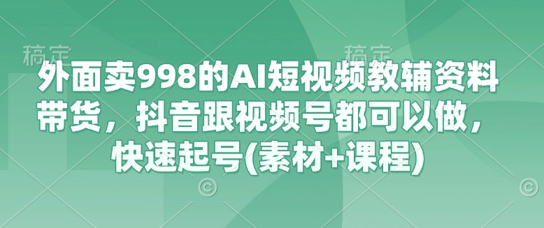 外面卖998的AI短视频教辅资料带货，抖音跟视频号都可以做，快速起号(素材+课程)-吾爱云课堂