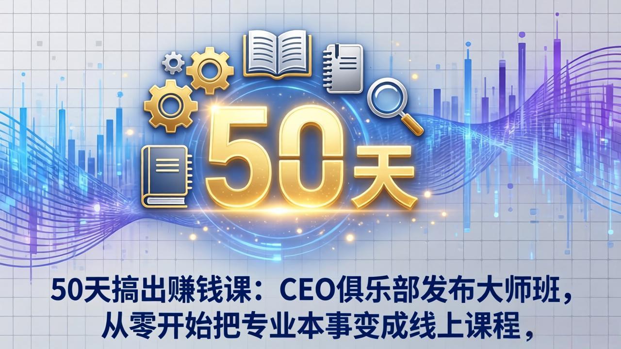 50天搞出赚钱课：CEO俱乐部发布大师班，从零开始把专业本事变成线上课程-吾爱云课堂