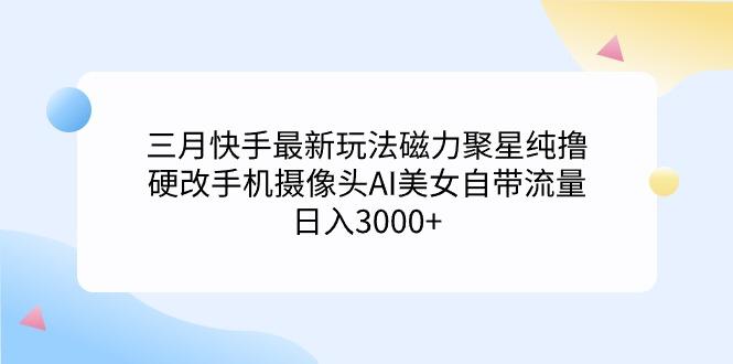 (9247期)三月快手最新玩法磁力聚星纯撸,硬改手机摄像头AI美女自带流量日入3000+...-吾爱云课堂