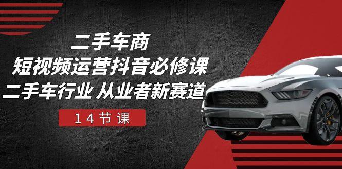 二手车商 短视频运营 抖音必修课,二手车行业 从业者新赛道(14节课-吾爱云课堂