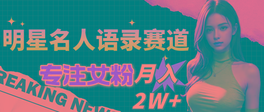 明星名人语录赛道全新升级玩法,专注女粉,月入2W+(教程+1303G素材-吾爱云课堂